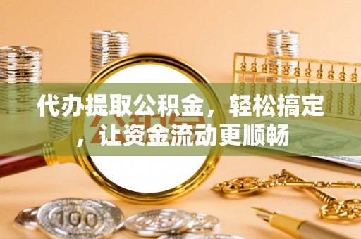 耀州代办提取公积金，轻松搞定，让资金流动更顺畅