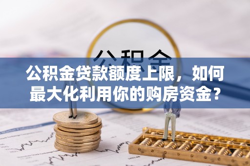 耀州公积金贷款额度上限，如何最大化利用你的购房资金？