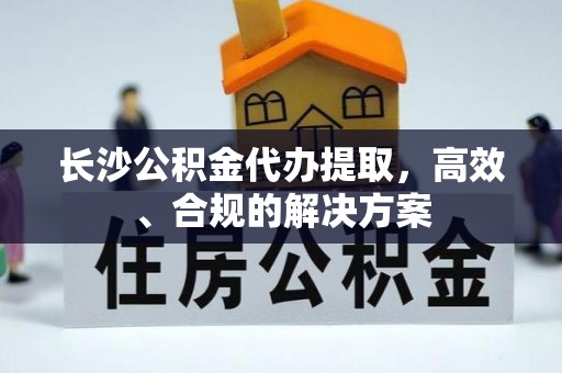 耀州长沙公积金代办提取，高效、合规的解决方案