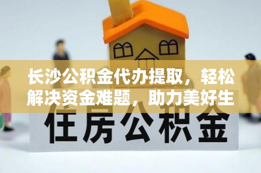 耀州长沙公积金代办提取，轻松解决资金难题，助力美好生活