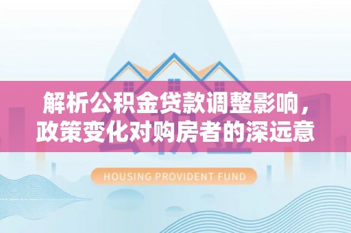 耀州解析公积金贷款调整影响，政策变化对购房者的深远意义