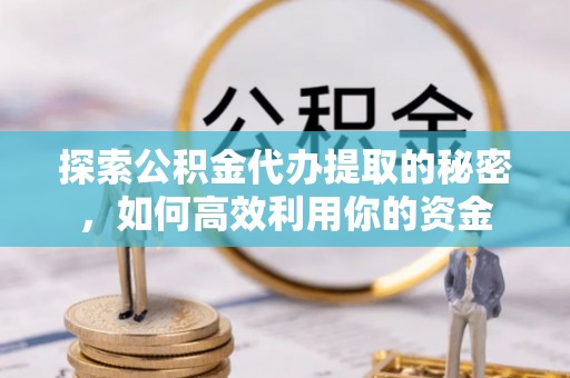 耀州探索公积金代办提取的秘密，如何高效利用你的资金