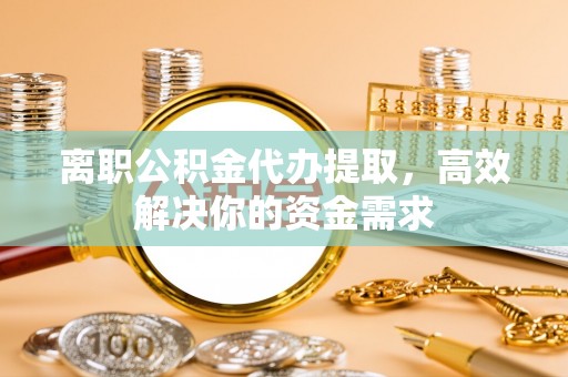 耀州离职公积金代办提取，高效解决你的资金需求