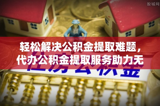 耀州轻松解决公积金提取难题，代办公积金提取服务助力无忧生活