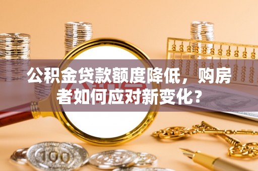 耀州公积金贷款额度降低，购房者如何应对新变化？