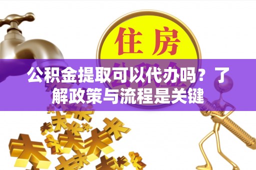 耀州公积金提取可以代办吗？了解政策与流程是关键