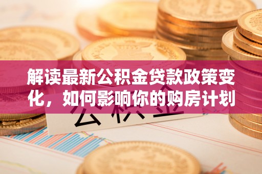 耀州解读最新公积金贷款政策变化，如何影响你的购房计划？