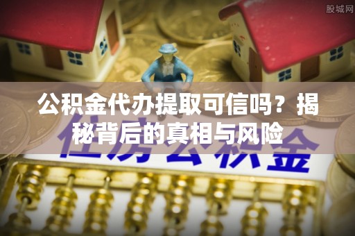耀州公积金代办提取可信吗？揭秘背后的真相与风险