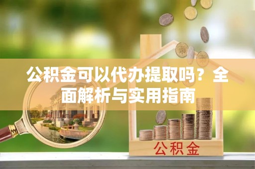 耀州公积金可以代办提取吗？全面解析与实用指南