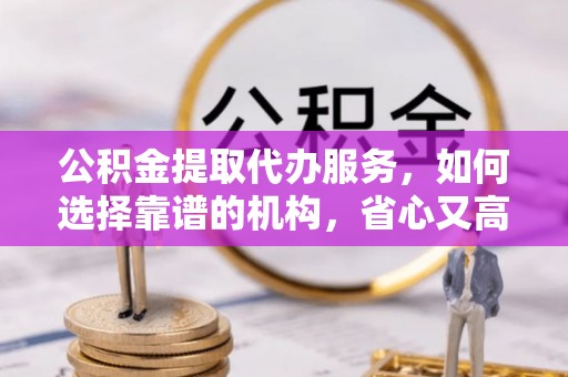 耀州公积金提取代办服务，如何选择靠谱的机构，省心又高效