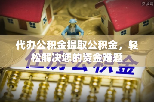 耀州代办公积金提取公积金，轻松解决您的资金难题