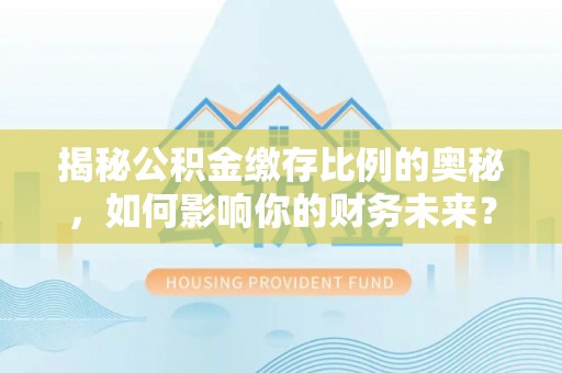耀州揭秘公积金缴存比例的奥秘，如何影响你的财务未来？