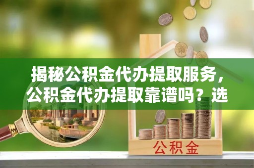 耀州揭秘公积金代办提取服务，公积金代办提取靠谱吗？选择前你需要知道这些！
