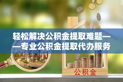 耀州轻松解决公积金提取难题——专业公积金提取代办服务详解