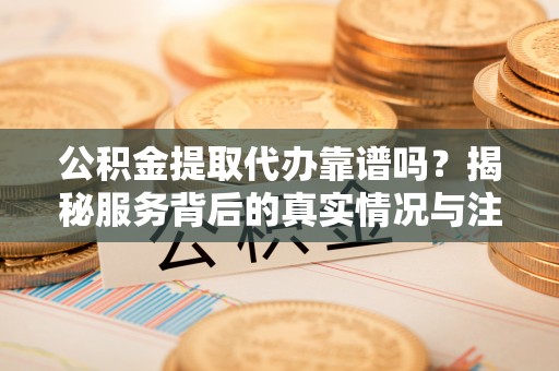 耀州公积金提取代办靠谱吗？揭秘服务背后的真实情况与注意事项