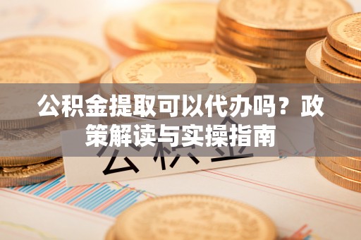 耀州公积金提取可以代办吗？政策解读与实操指南