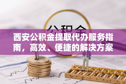 耀州西安公积金提取代办服务指南，高效、便捷的解决方案