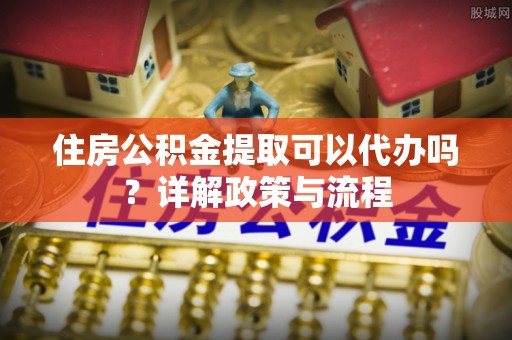 耀州住房公积金提取可以代办吗？详解政策与流程