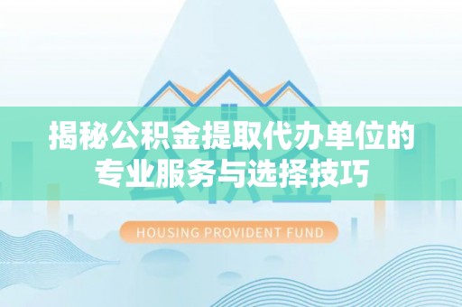 耀州揭秘公积金提取代办单位的专业服务与选择技巧