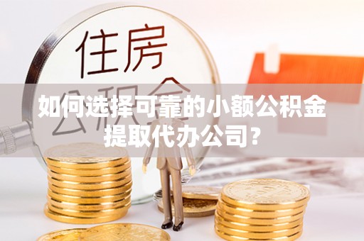 耀州如何选择可靠的小额公积金提取代办公司？
