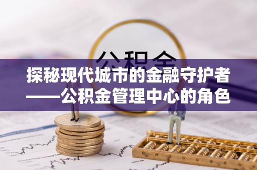 耀州探秘现代城市的金融守护者——公积金管理中心的角色与使命