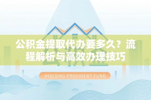 耀州公积金提取代办要多久？流程解析与高效办理技巧