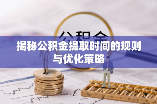 耀州揭秘公积金提取时间的规则与优化策略