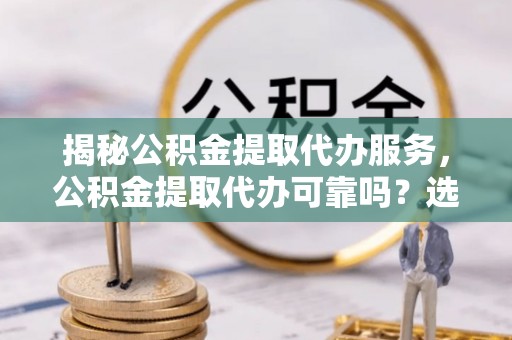 耀州揭秘公积金提取代办服务，公积金提取代办可靠吗？选择需谨慎