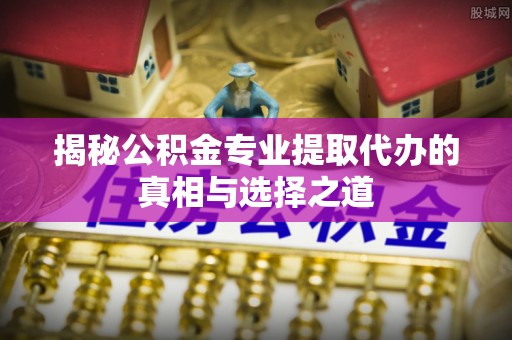 耀州揭秘公积金专业提取代办的真相与选择之道