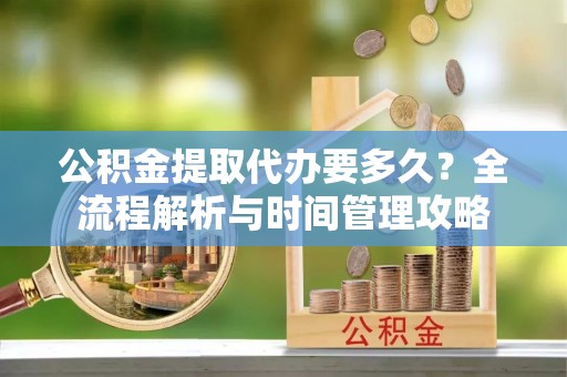 耀州公积金提取代办要多久？全流程解析与时间管理攻略