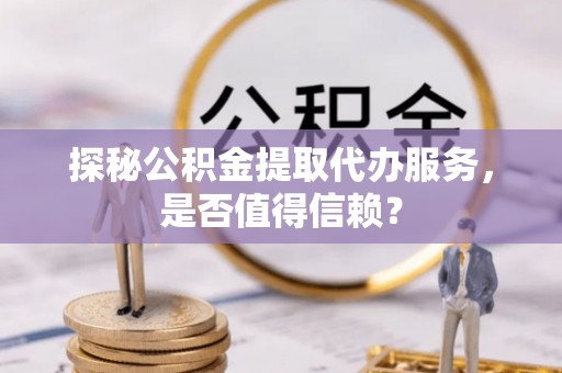 耀州探秘公积金提取代办服务，是否值得信赖？