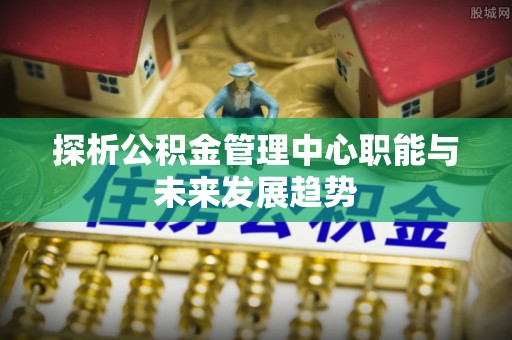 耀州探析公积金管理中心职能与未来发展趋势