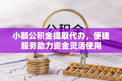 耀州小额公积金提取代办，便捷服务助力资金灵活使用
