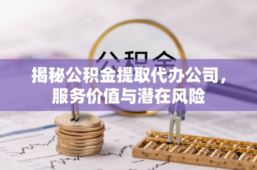 耀州揭秘公积金提取代办公司，服务价值与潜在风险