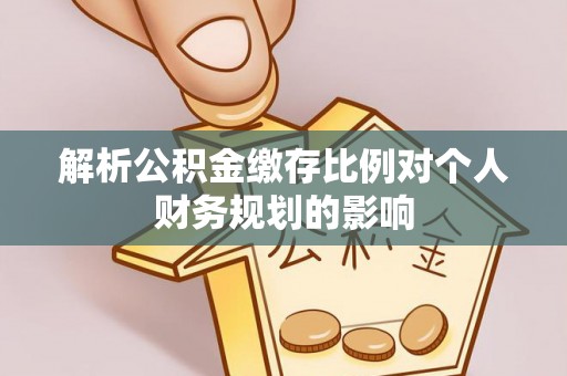耀州解析公积金缴存比例对个人财务规划的影响