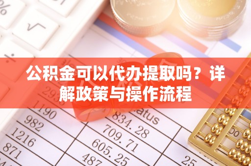 耀州公积金可以代办提取吗？详解政策与操作流程