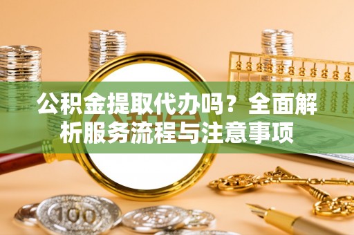 耀州公积金提取代办吗？全面解析服务流程与注意事项