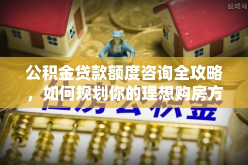 耀州公积金贷款额度咨询全攻略，如何规划你的理想购房方案