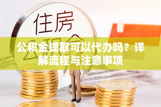 耀州公积金提取可以代办吗？详解流程与注意事项