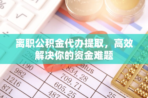 耀州离职公积金代办提取，高效解决你的资金难题