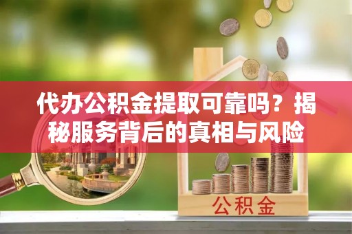 耀州代办公积金提取可靠吗？揭秘服务背后的真相与风险