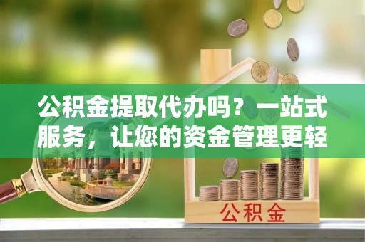 耀州公积金提取代办吗？一站式服务，让您的资金管理更轻松