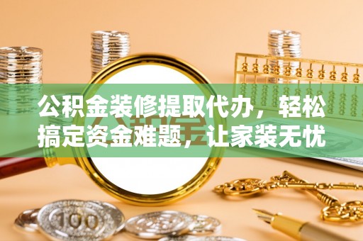 耀州公积金装修提取代办，轻松搞定资金难题，让家装无忧