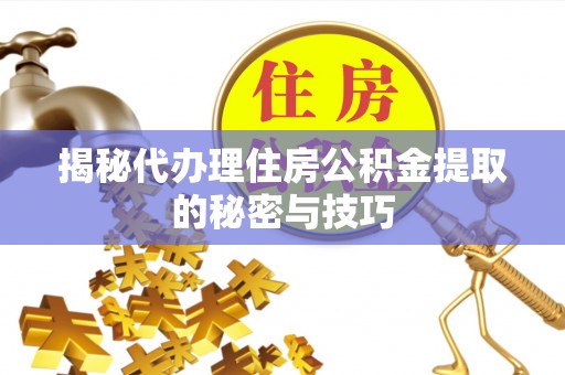 耀州揭秘代办理住房公积金提取的秘密与技巧
