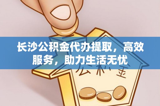 耀州长沙公积金代办提取，高效服务，助力生活无忧