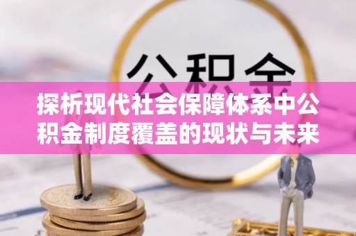 耀州探析现代社会保障体系中公积金制度覆盖的现状与未来