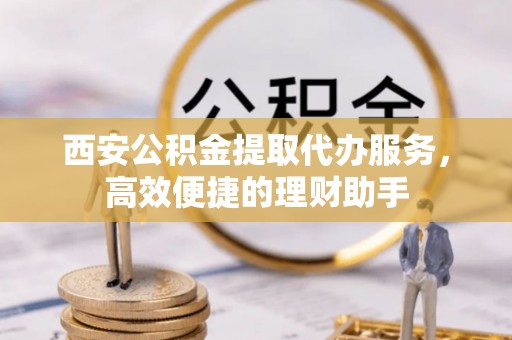 耀州西安公积金提取代办服务，高效便捷的理财助手