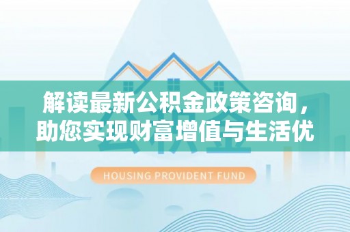 耀州解读最新公积金政策咨询，助您实现财富增值与生活优化