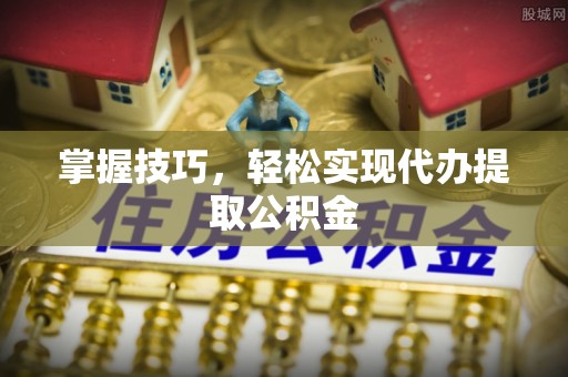 耀州掌握技巧，轻松实现代办提取公积金
