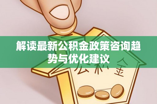 耀州解读最新公积金政策咨询趋势与优化建议